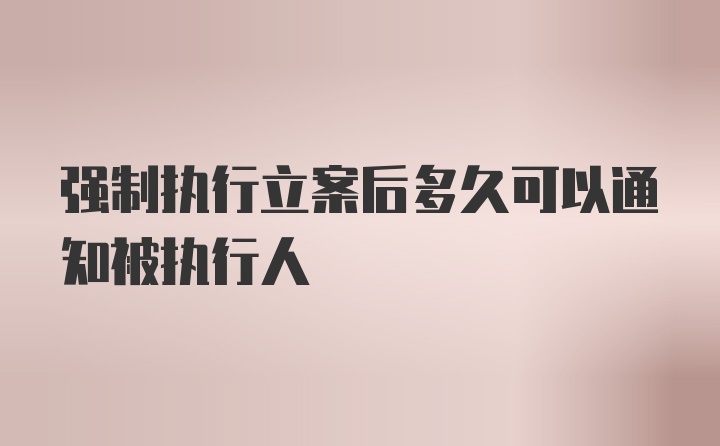 强制执行立案后多久可以通知被执行人