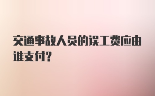 交通事故人员的误工费应由谁支付？