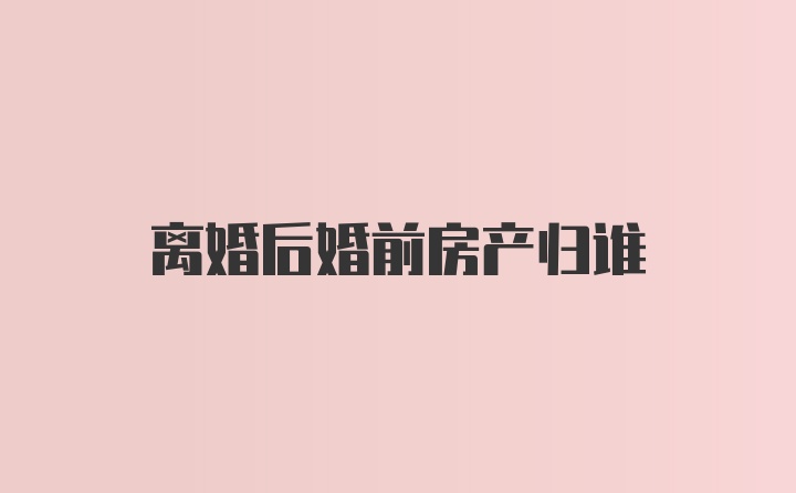 离婚后婚前房产归谁