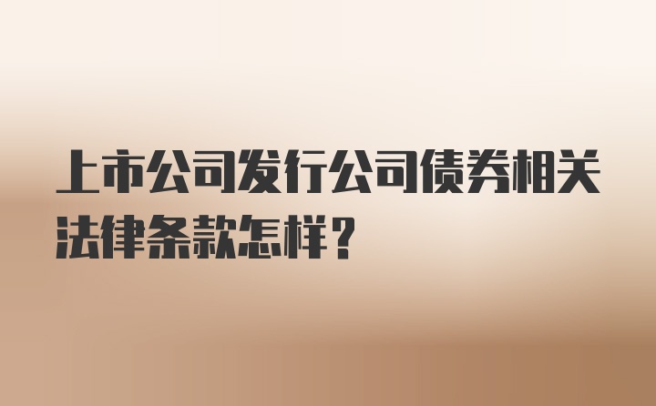 上市公司发行公司债券相关法律条款怎样？