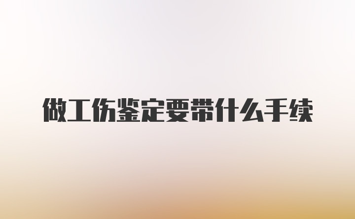 做工伤鉴定要带什么手续