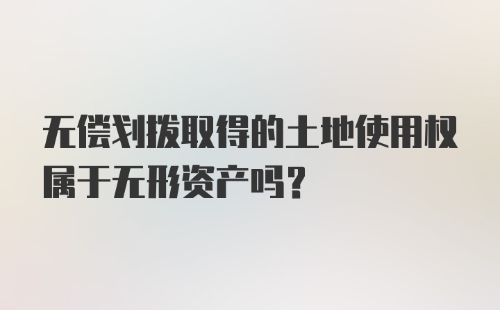 无偿划拨取得的土地使用权属于无形资产吗?