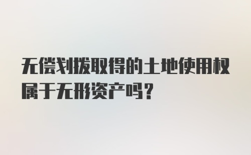 无偿划拨取得的土地使用权属于无形资产吗?