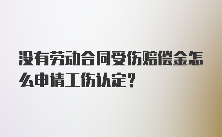 没有劳动合同受伤赔偿金怎么申请工伤认定?