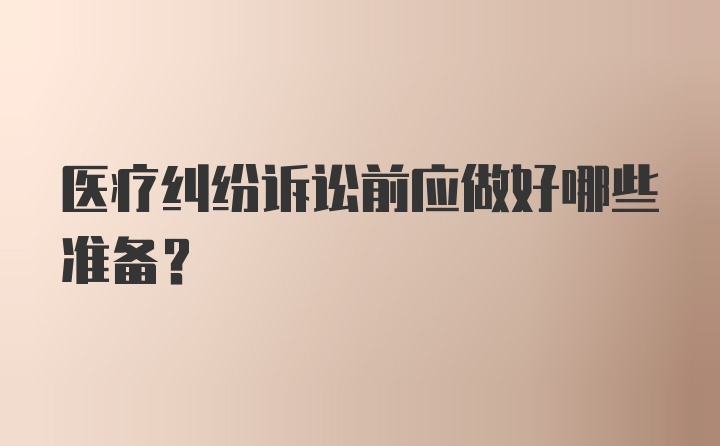 医疗纠纷诉讼前应做好哪些准备?