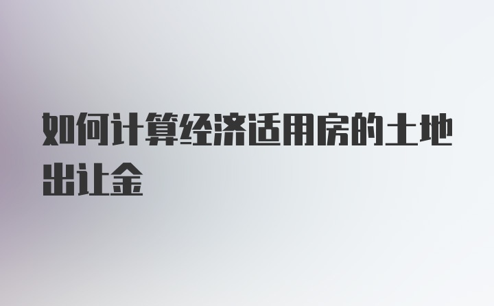 如何计算经济适用房的土地出让金