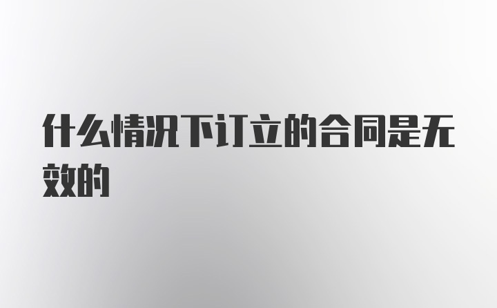 什么情况下订立的合同是无效的