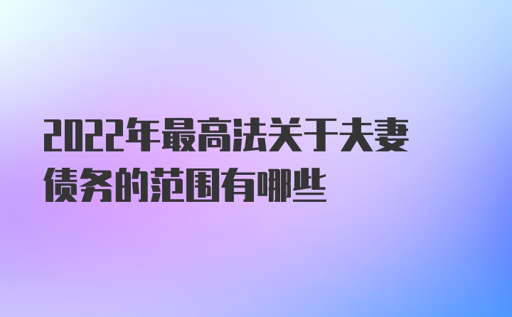 2022年最高法关于夫妻债务的范围有哪些