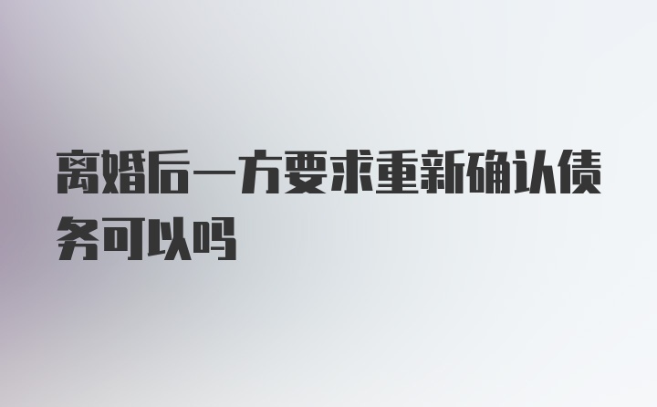 离婚后一方要求重新确认债务可以吗