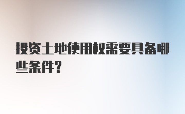 投资土地使用权需要具备哪些条件？