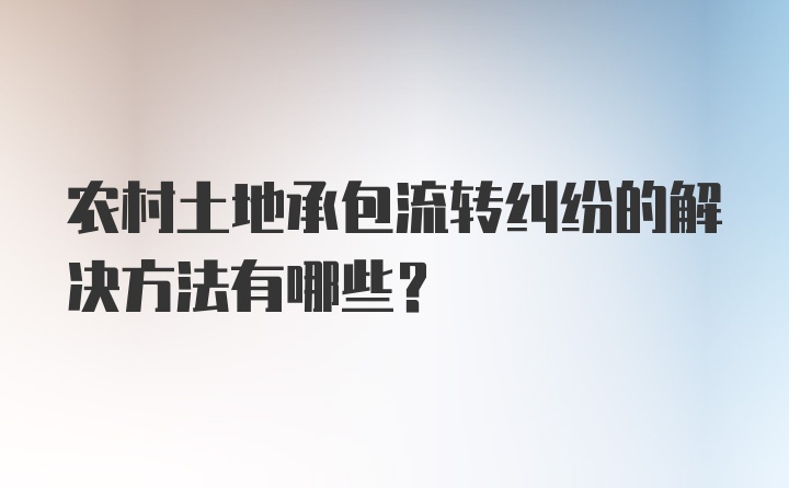 农村土地承包流转纠纷的解决方法有哪些？