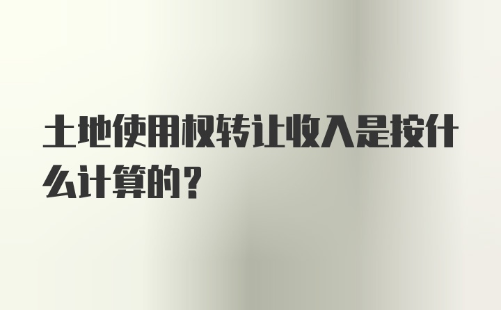 土地使用权转让收入是按什么计算的?