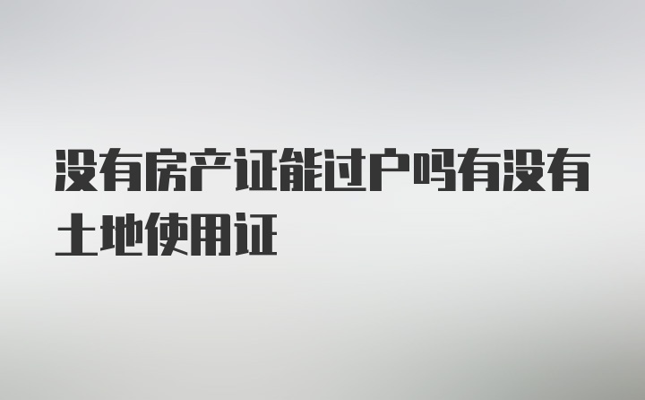 没有房产证能过户吗有没有土地使用证