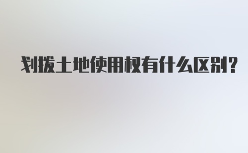 划拨土地使用权有什么区别?