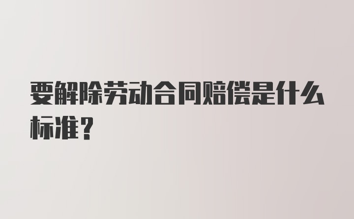 要解除劳动合同赔偿是什么标准？