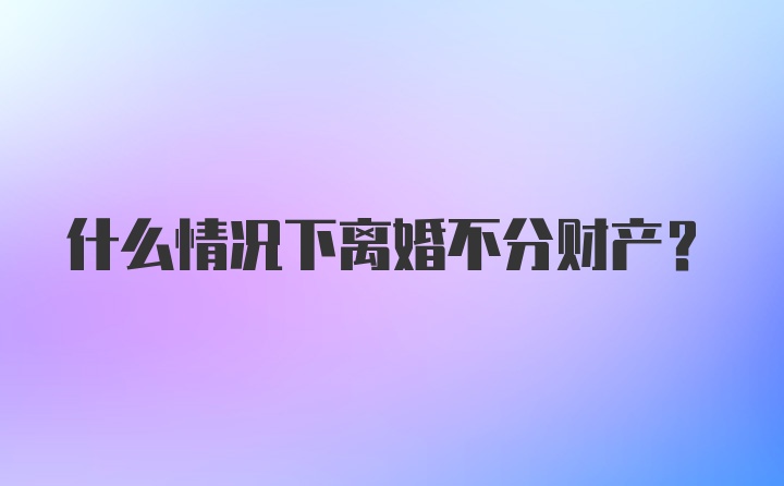 什么情况下离婚不分财产？