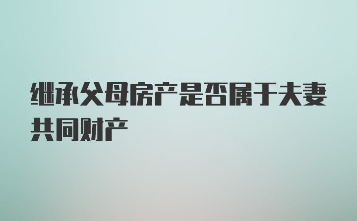 继承父母房产是否属于夫妻共同财产