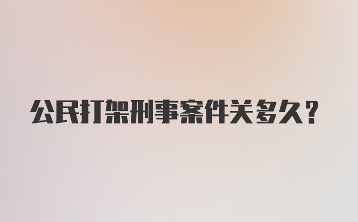 公民打架刑事案件关多久?