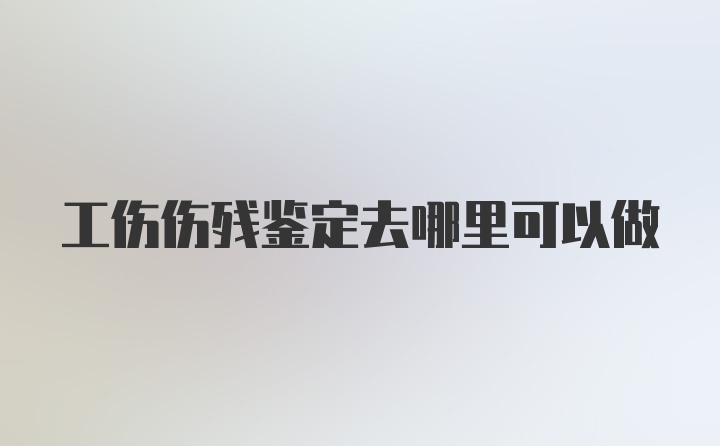 工伤伤残鉴定去哪里可以做