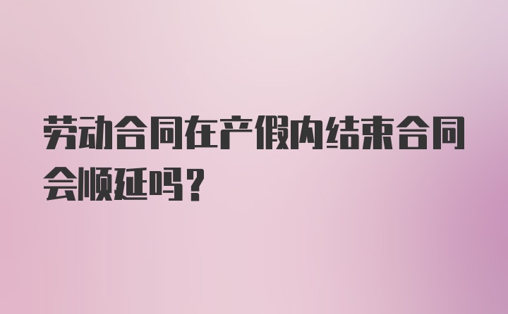 劳动合同在产假内结束合同会顺延吗?