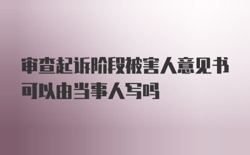 审查起诉阶段被害人意见书可以由当事人写吗