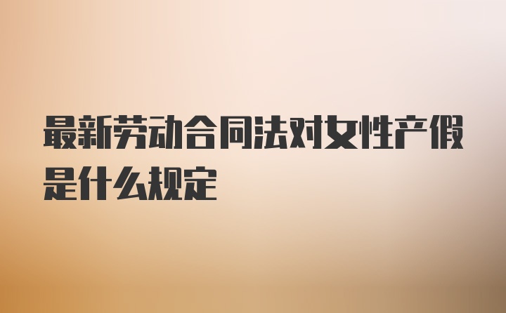 最新劳动合同法对女性产假是什么规定