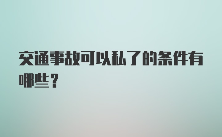 交通事故可以私了的条件有哪些？