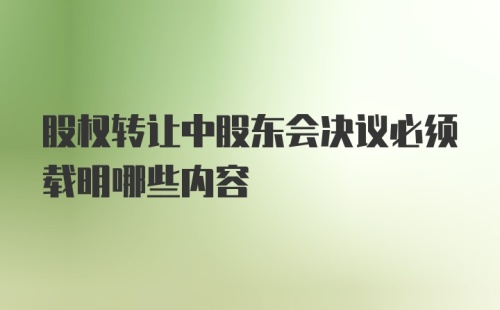 股权转让中股东会决议必须载明哪些内容