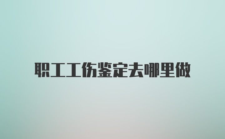 职工工伤鉴定去哪里做