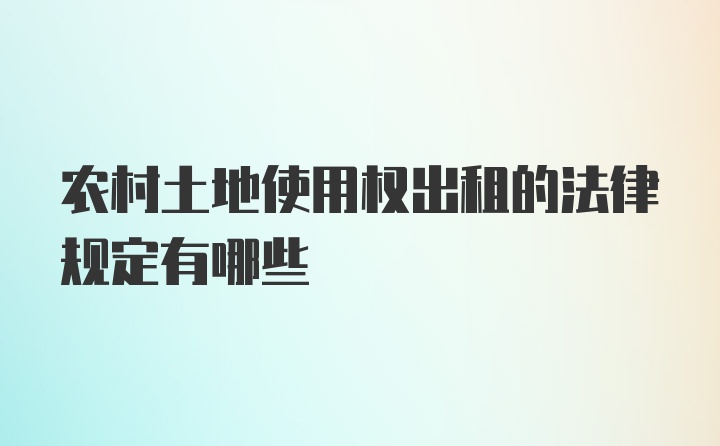 农村土地使用权出租的法律规定有哪些