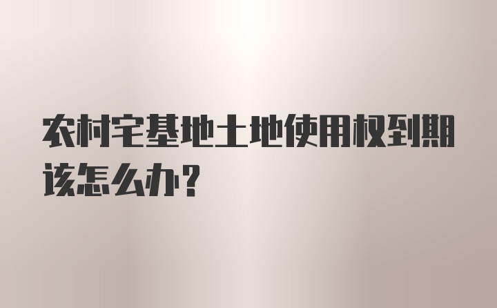 农村宅基地土地使用权到期该怎么办？