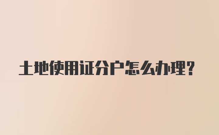 土地使用证分户怎么办理？