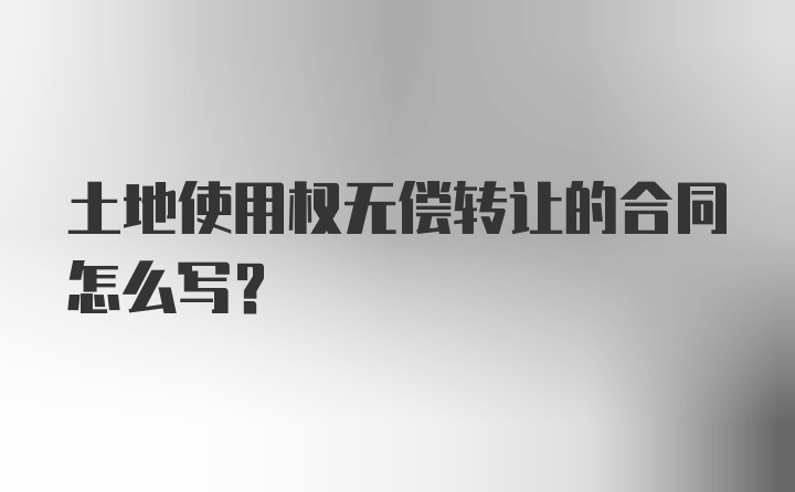 土地使用权无偿转让的合同怎么写？