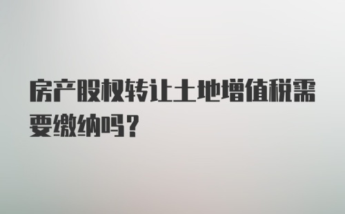 房产股权转让土地增值税需要缴纳吗？