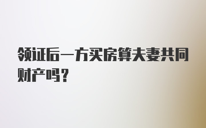 领证后一方买房算夫妻共同财产吗？