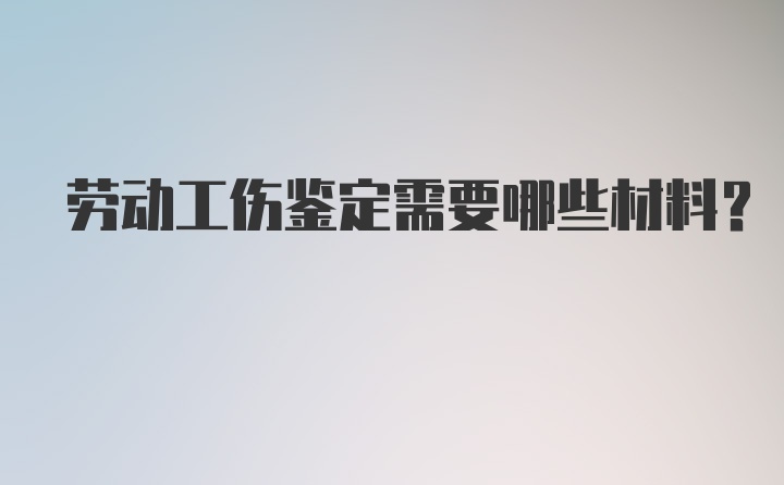 劳动工伤鉴定需要哪些材料?