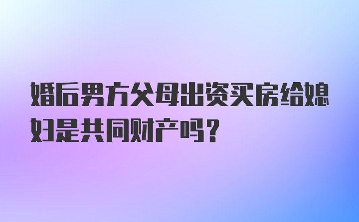 婚后男方父母出资买房给媳妇是共同财产吗？