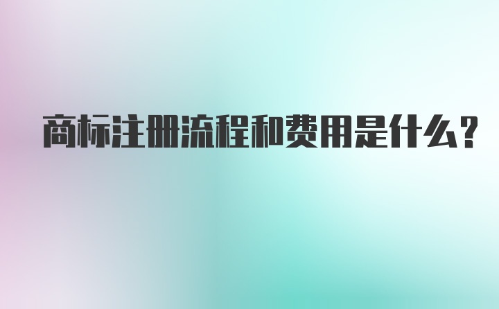 商标注册流程和费用是什么？