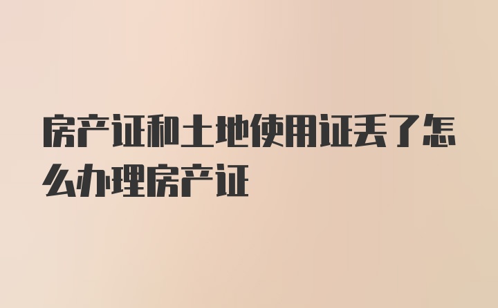 房产证和土地使用证丢了怎么办理房产证