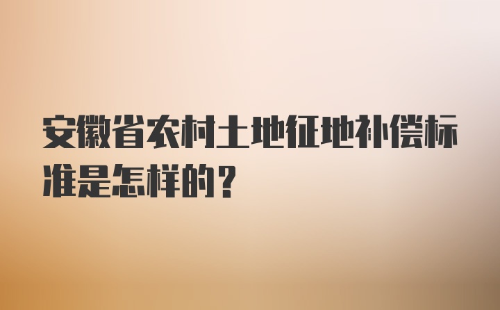 安徽省农村土地征地补偿标准是怎样的？