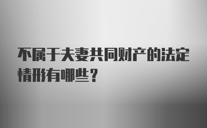 不属于夫妻共同财产的法定情形有哪些？