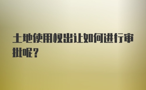 土地使用权出让如何进行审批呢？