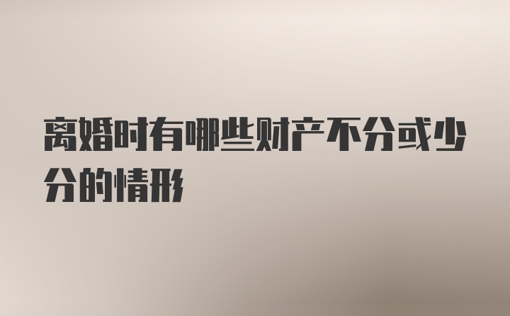 离婚时有哪些财产不分或少分的情形