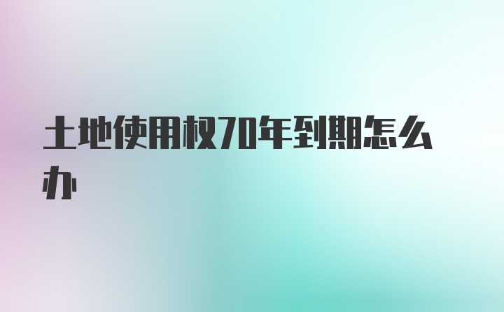 土地使用权70年到期怎么办