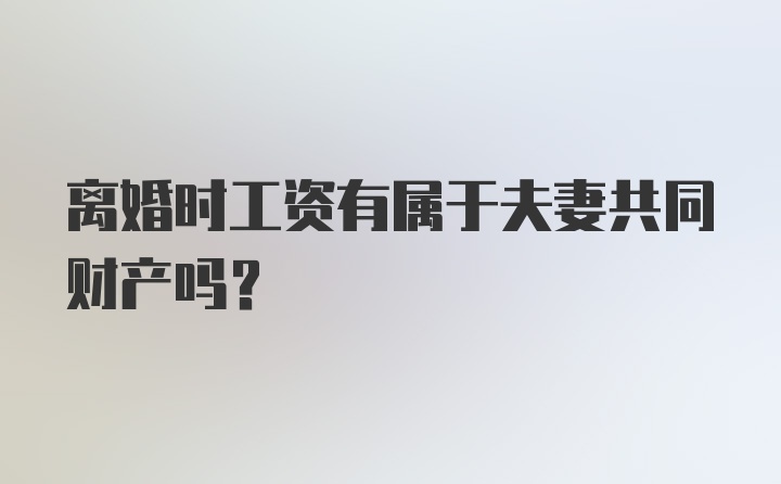 离婚时工资有属于夫妻共同财产吗？