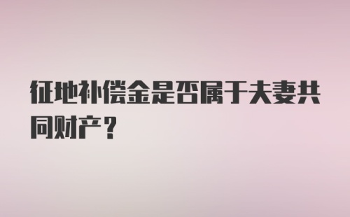 征地补偿金是否属于夫妻共同财产？