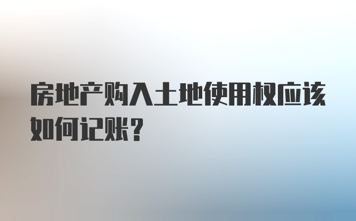 房地产购入土地使用权应该如何记账？