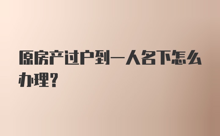 原房产过户到一人名下怎么办理？