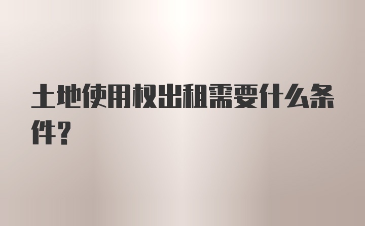 土地使用权出租需要什么条件？