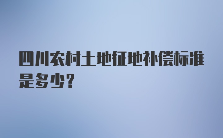 四川农村土地征地补偿标准是多少？